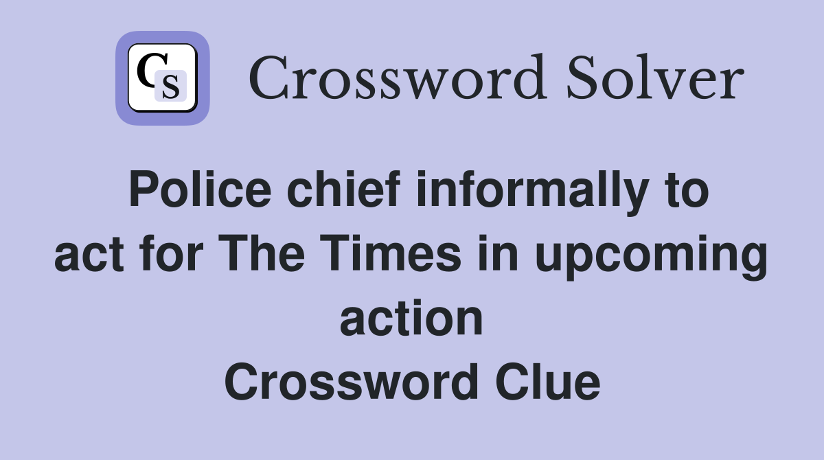 Police chief informally to act for The Times in upcoming action Crossword Clue