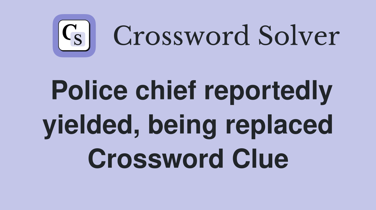 Police chief reportedly yielded, being replaced Crossword Clue