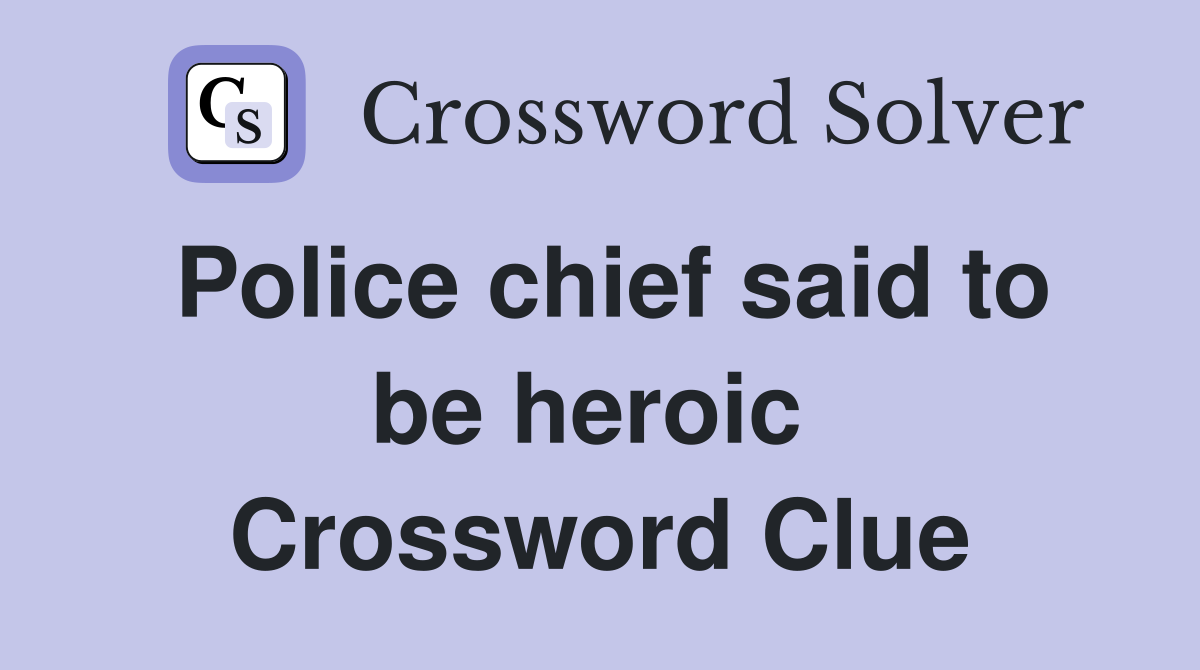 Police chief said to be heroic  Crossword Clue