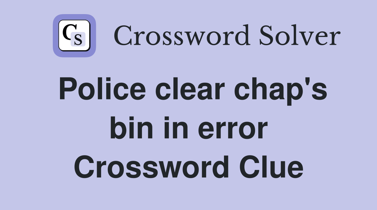 Police clear chap's bin in error Crossword Clue