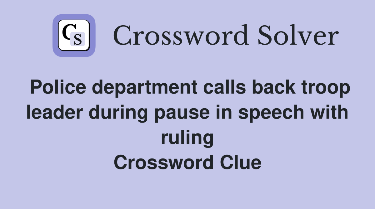 Police department calls back troop leader during pause in speech with ruling Crossword Clue