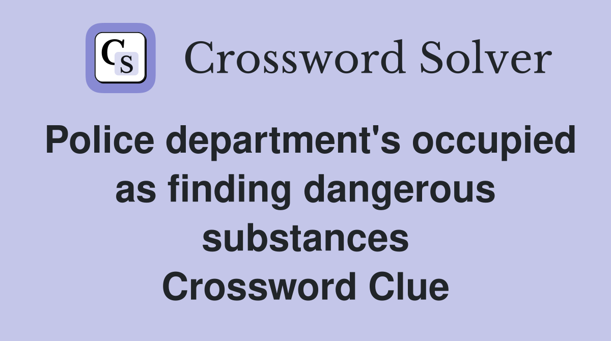 Police department's occupied as finding dangerous substances Crossword Clue