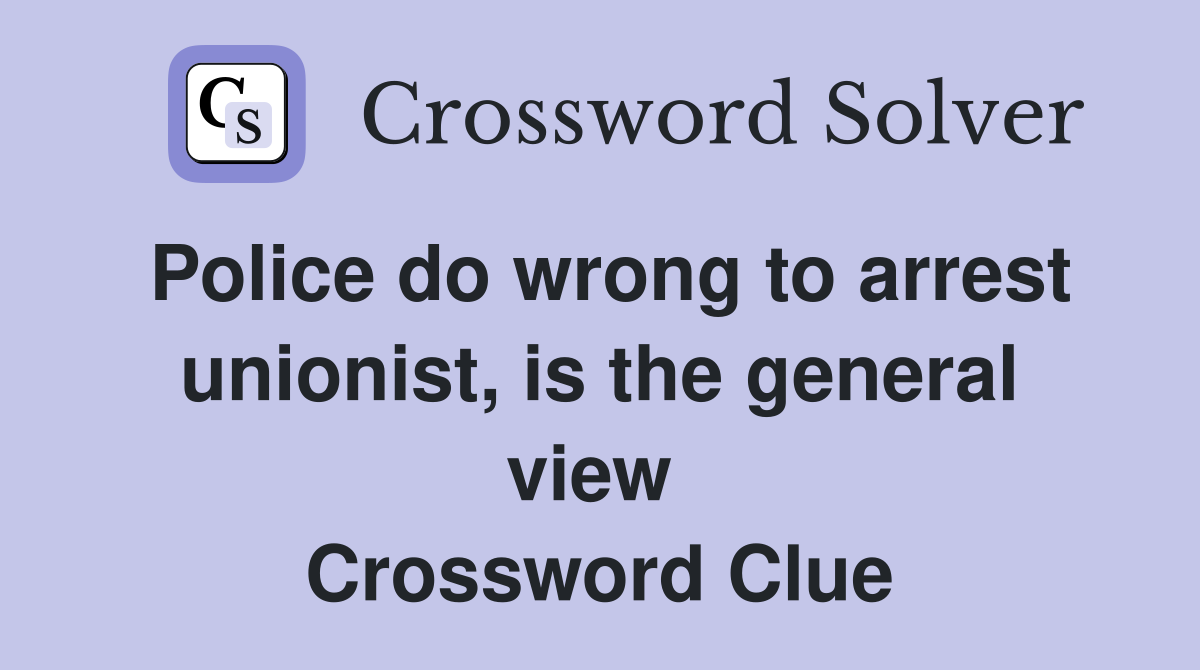 Police do wrong to arrest unionist, is the general view  Crossword Clue
