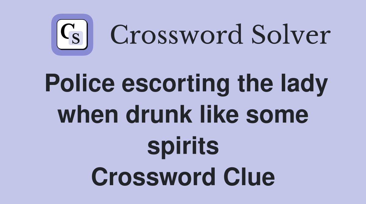 Police escorting the lady when drunk like some spirits Crossword Clue