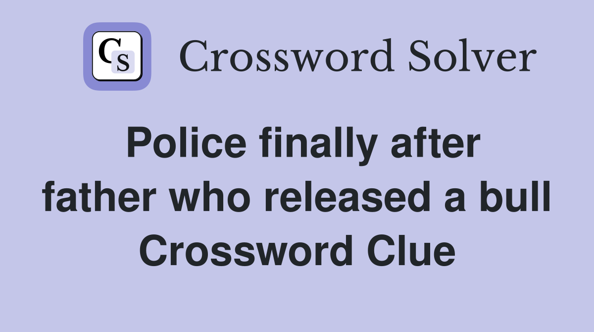 Police finally after father who released a bull Crossword Clue