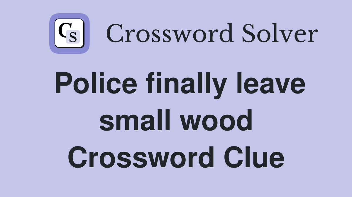 Police finally leave small wood Crossword Clue