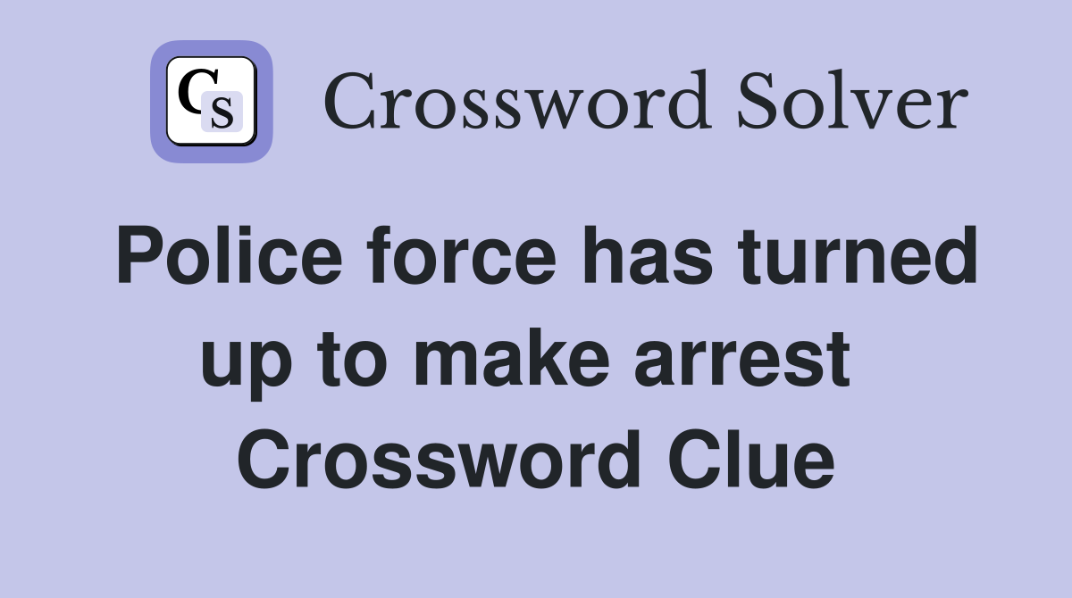 Police force has turned up to make arrest  Crossword Clue