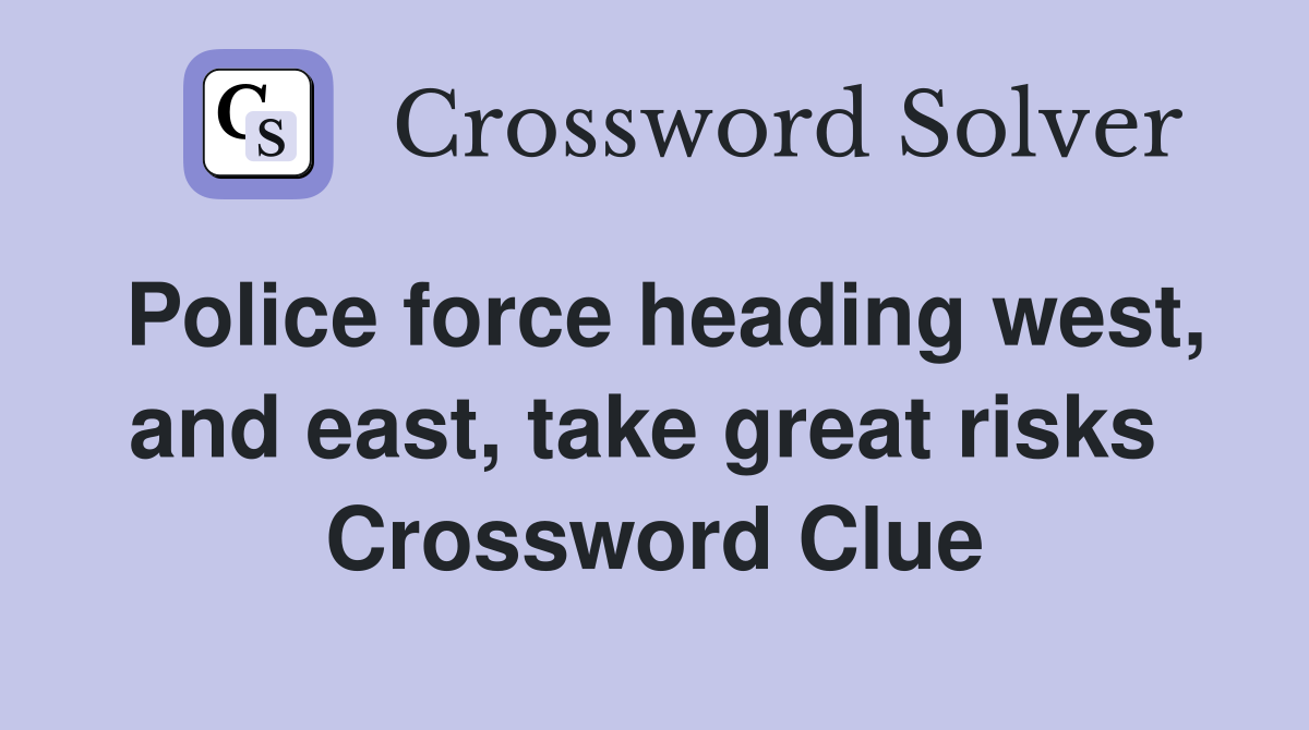 Police force heading west, and east, take great risks  Crossword Clue