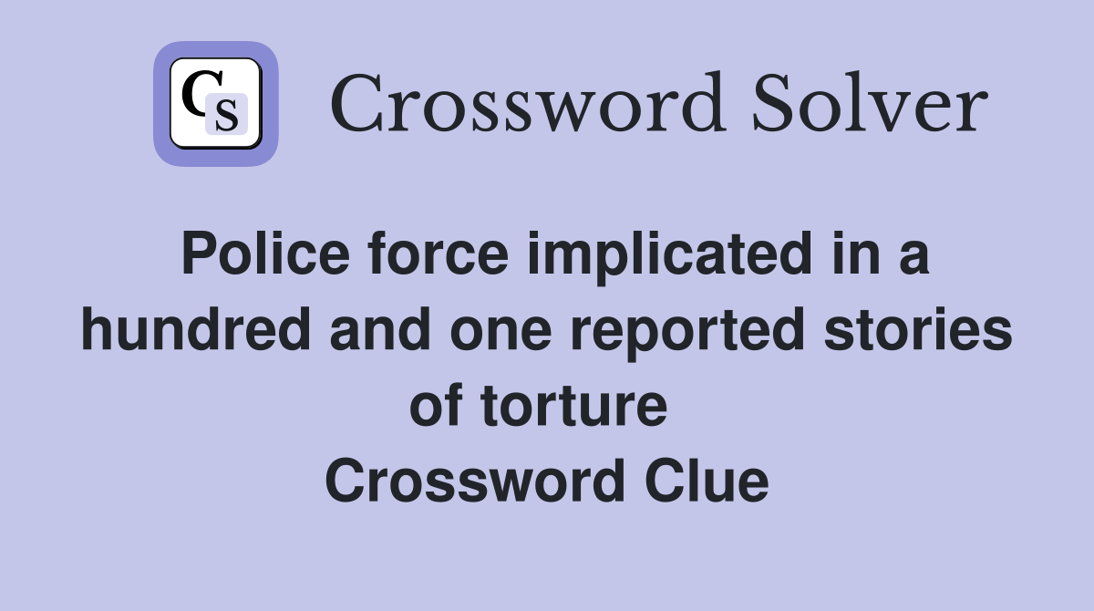 Police force implicated in a hundred and one reported stories of torture  Crossword Clue