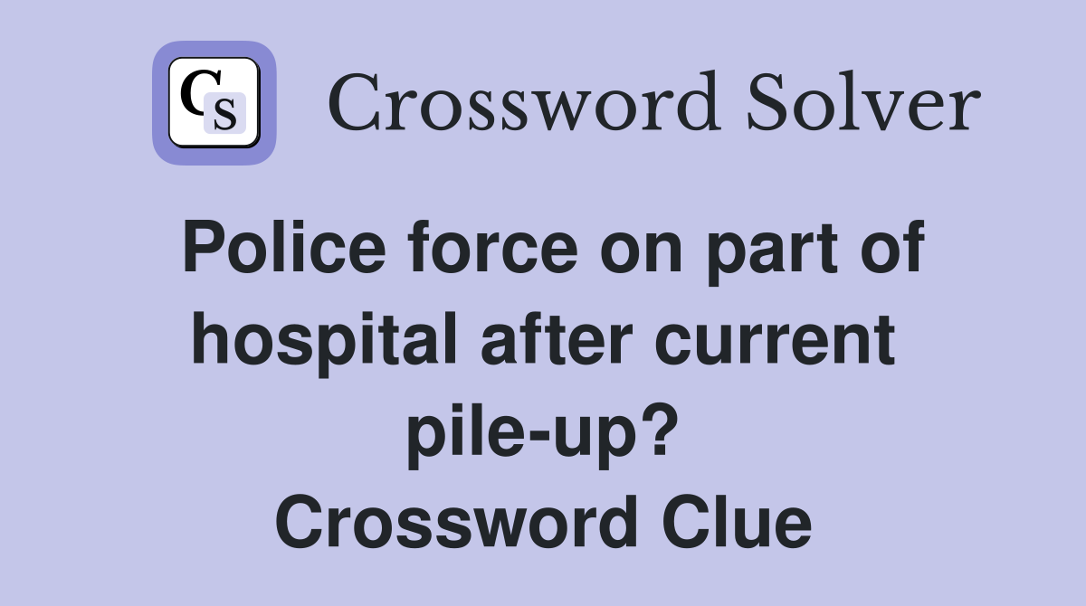 Police force on part of hospital after current pile-up? Crossword Clue