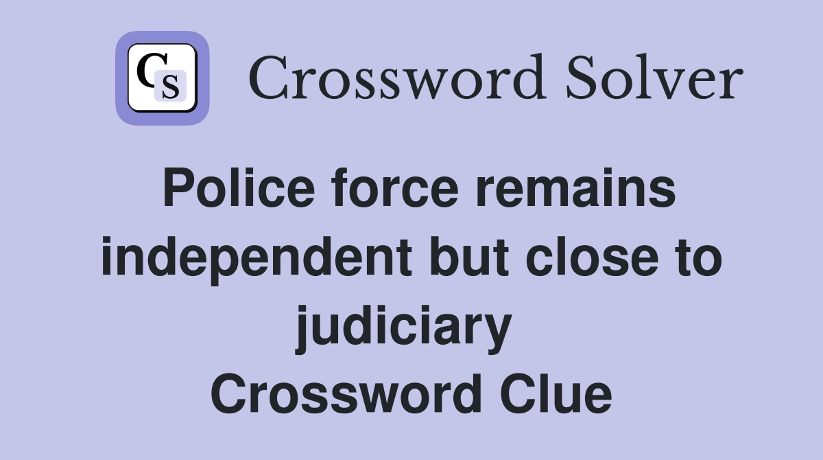 Police force remains independent but close to judiciary  Crossword Clue