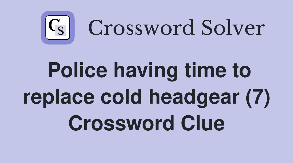 Police having time to replace cold headgear (7) Crossword Clue