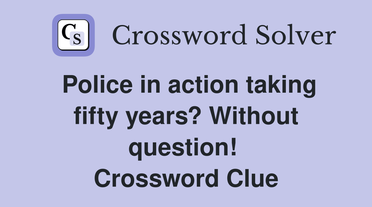 Police in action taking fifty years? Without question!  Crossword Clue