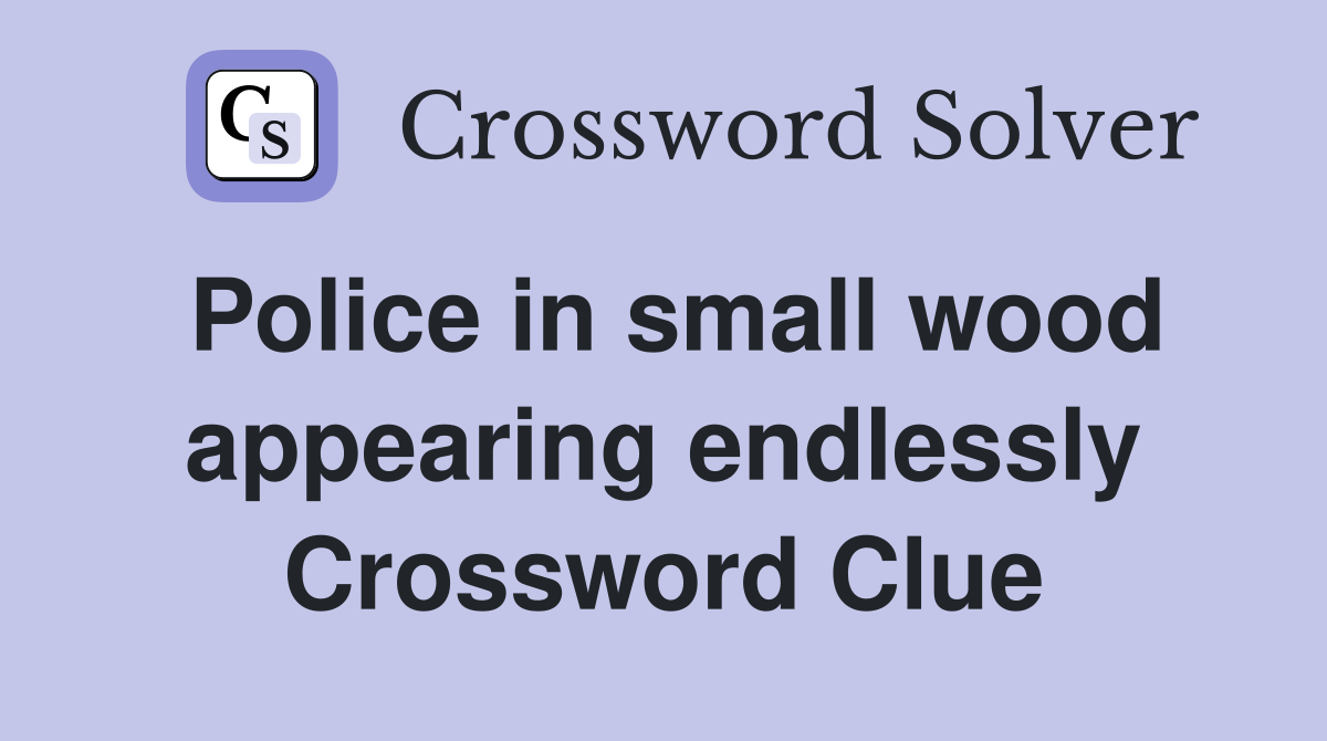 Police in small wood appearing endlessly Crossword Clue