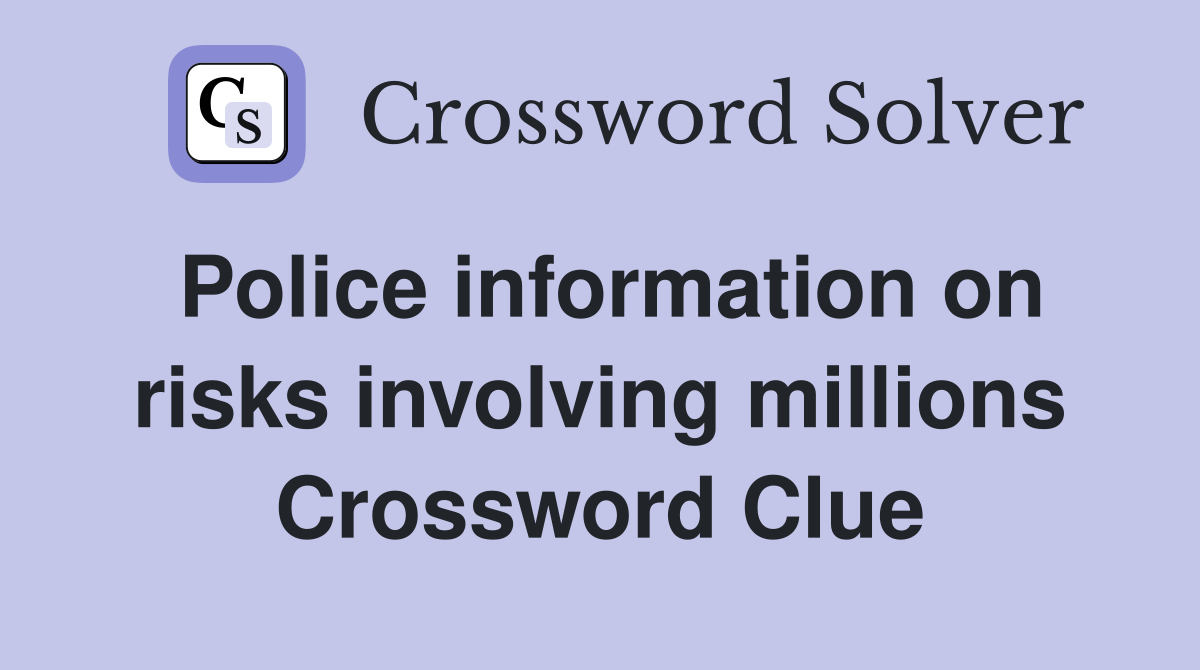 Police information on risks involving millions Crossword Clue