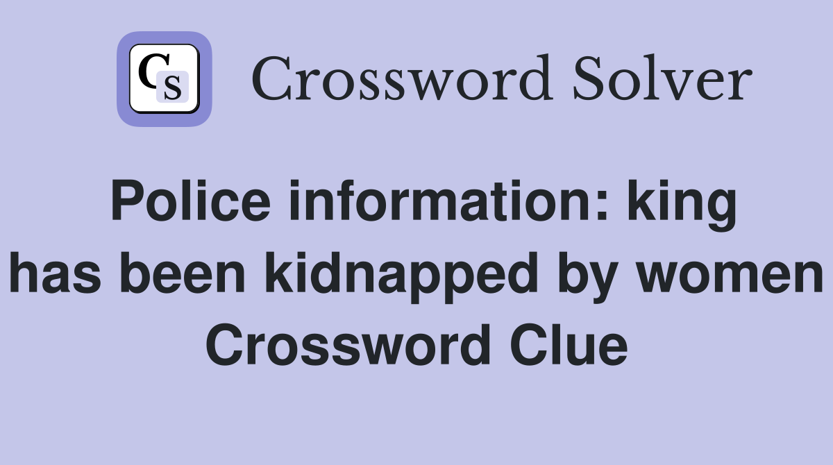Police information: king has been kidnapped by women Crossword Clue