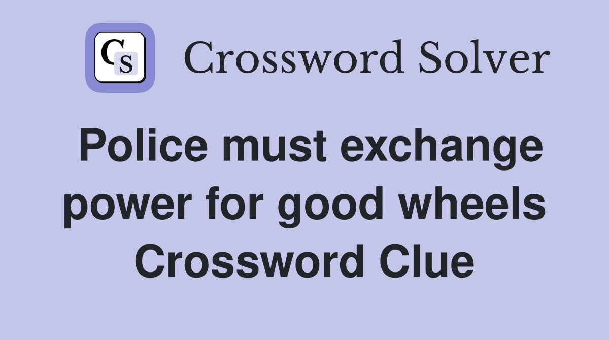Police must exchange power for good wheels Crossword Clue