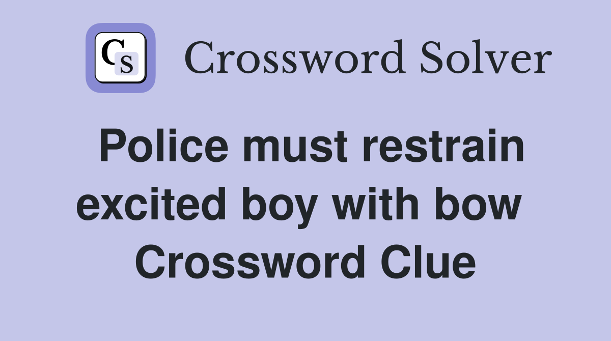 Police must restrain excited boy with bow  Crossword Clue