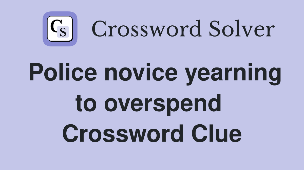 Police novice yearning to overspend  Crossword Clue