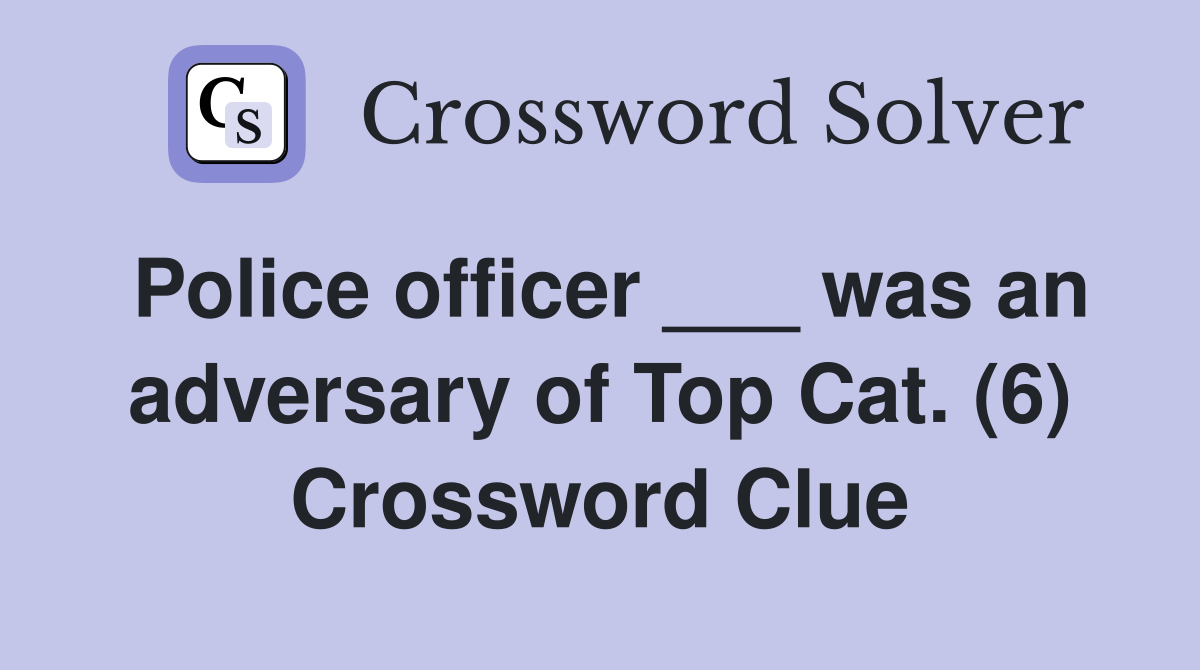 Police officer ___ was an adversary of Top Cat. (6) Crossword Clue