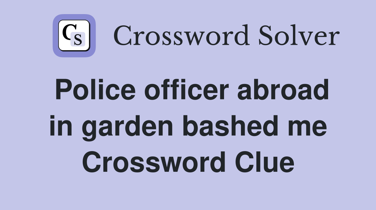 Police officer abroad in garden bashed me Crossword Clue
