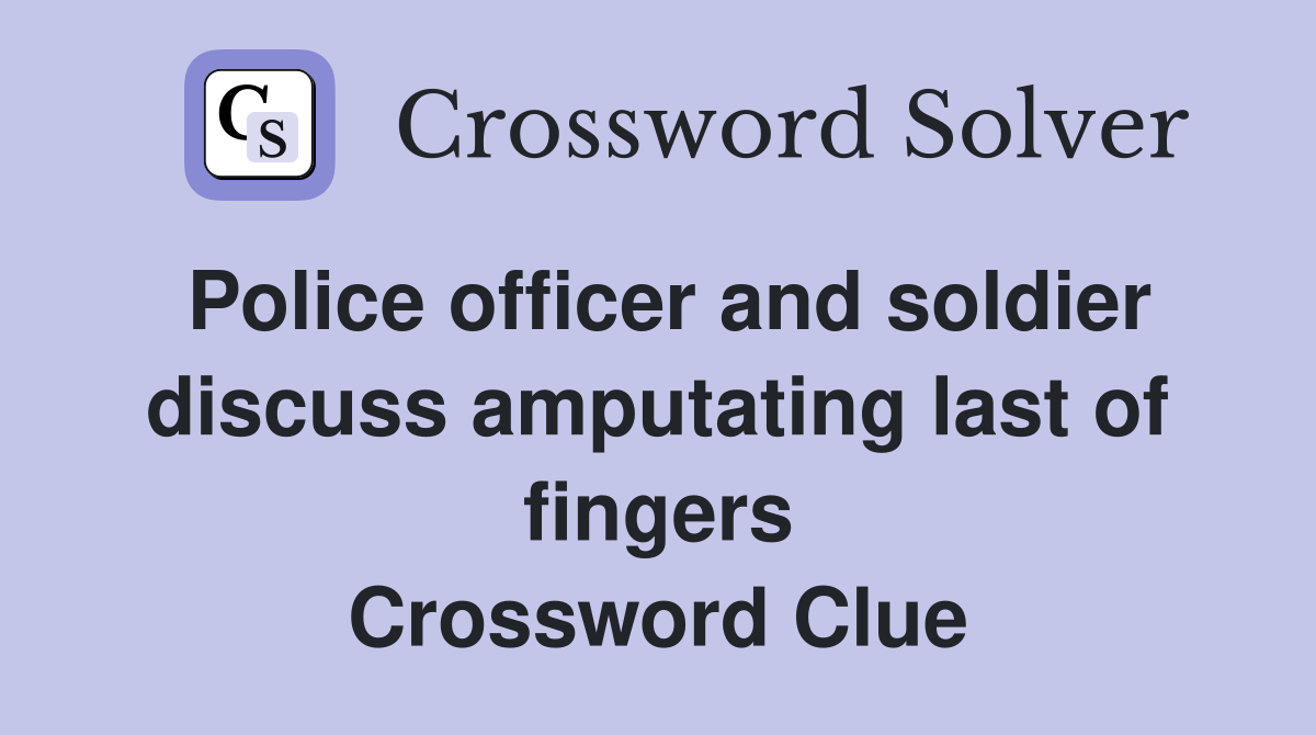 Police officer and soldier discuss amputating last of fingers Crossword Clue