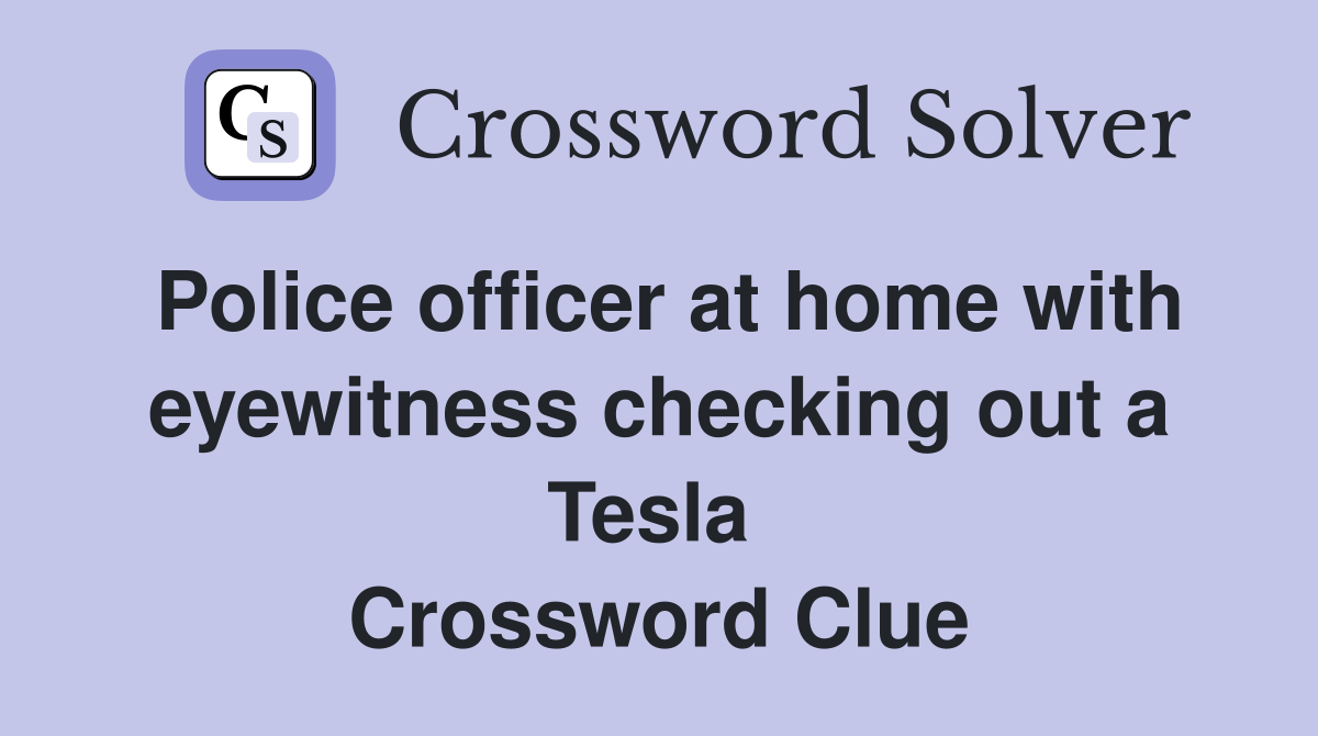 Police officer at home with eyewitness checking out a Tesla  Crossword Clue
