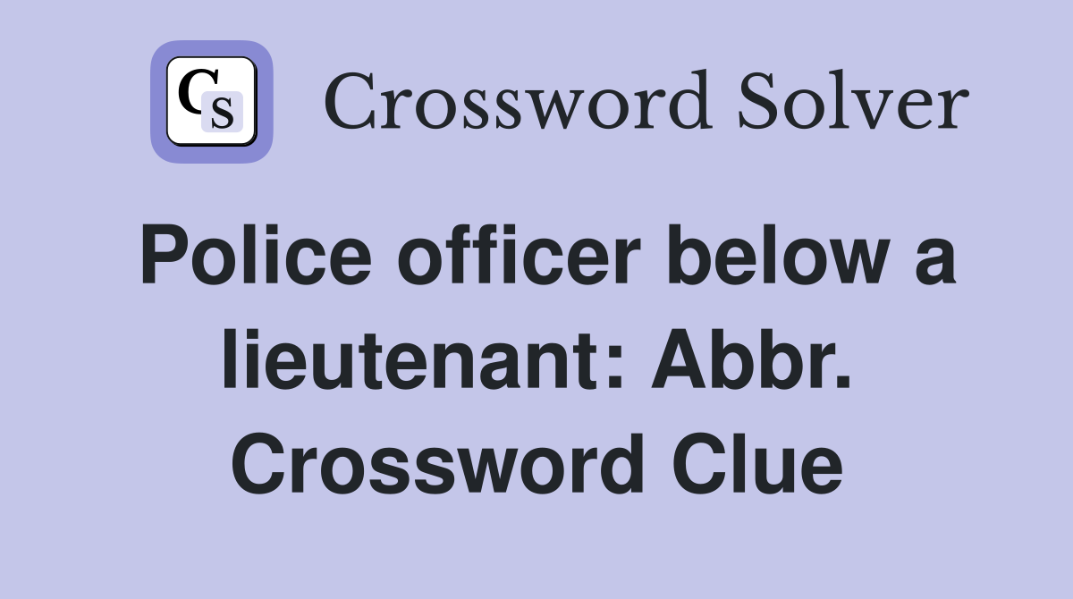 Police officer below a lieutenant: Abbr. Crossword Clue