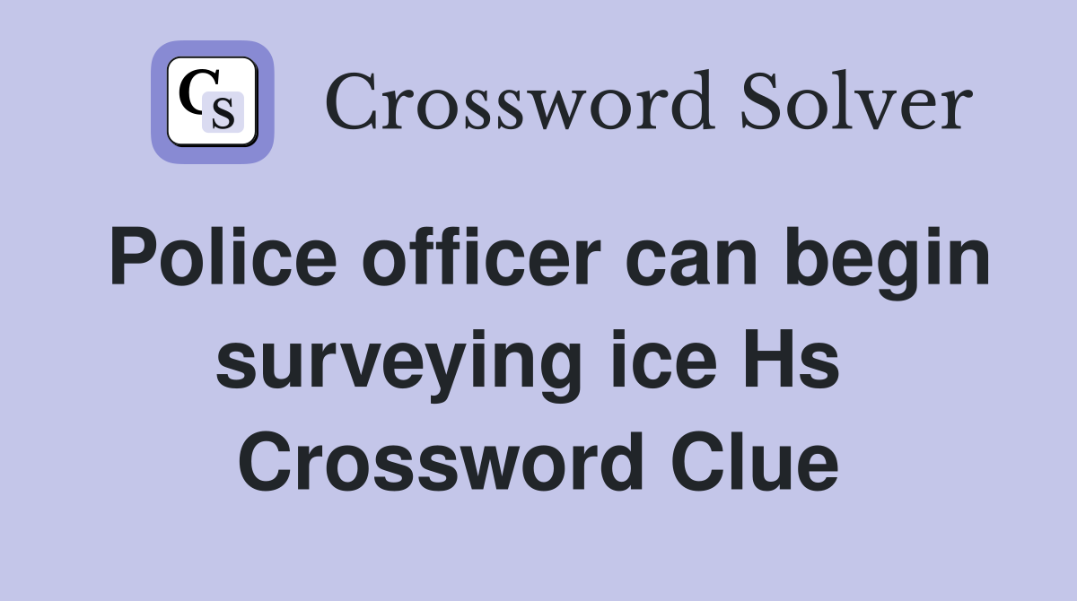 Police officer can begin surveying ice Hs  Crossword Clue