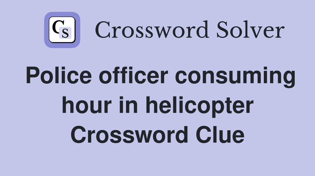 Police officer consuming hour in helicopter Crossword Clue