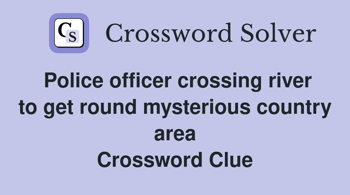 Police officer crossing river to get round mysterious country area Crossword Clue