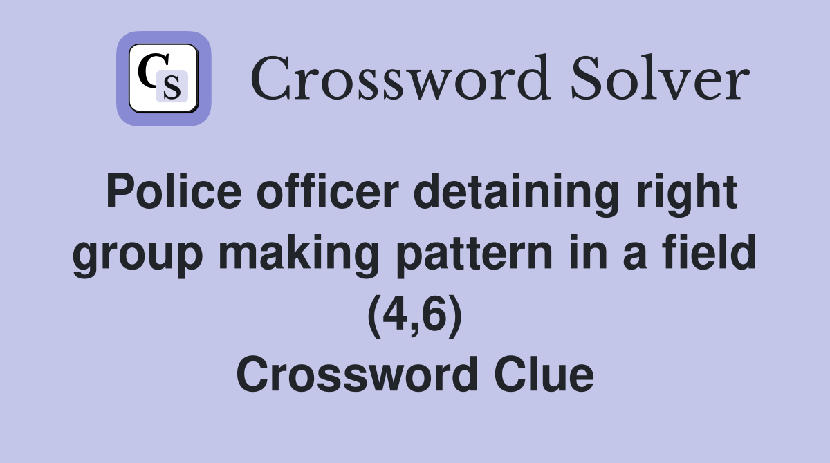 Police officer detaining right group making pattern in a field (4,6) Crossword Clue