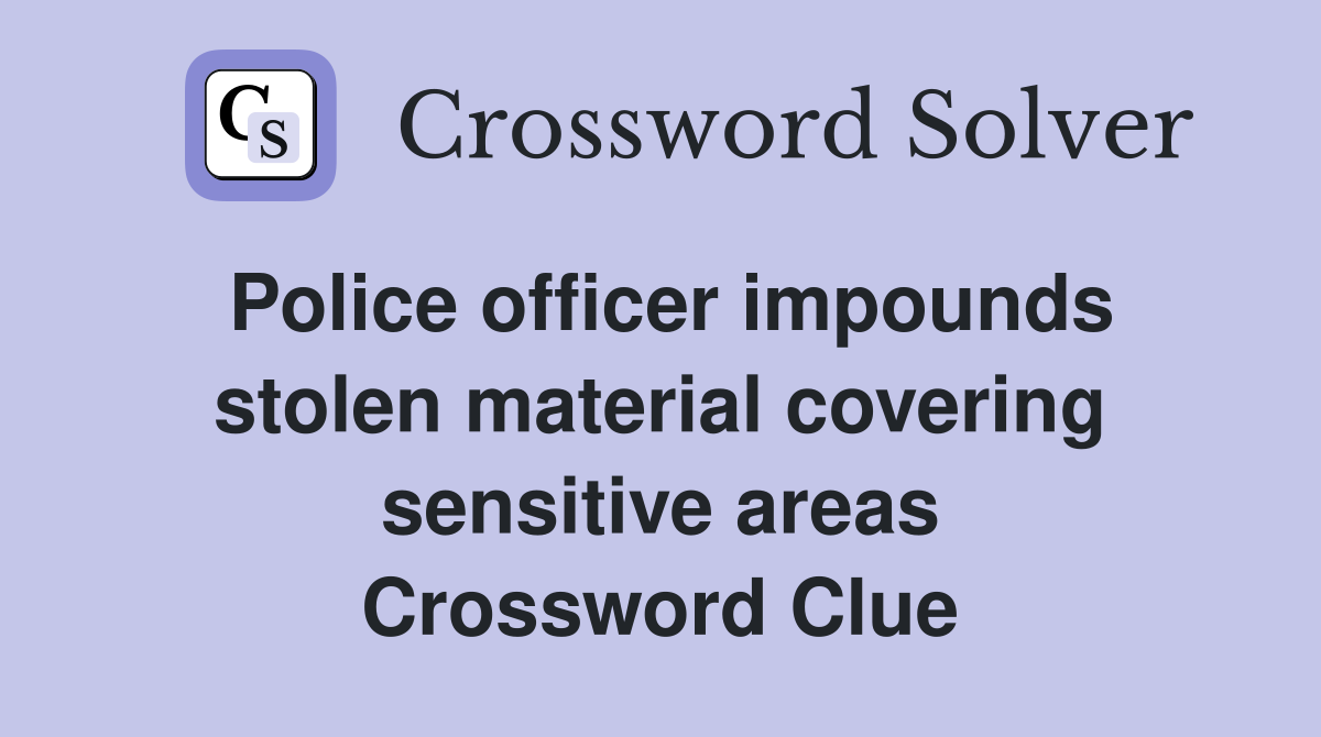 Police officer impounds stolen material covering sensitive areas Crossword Clue