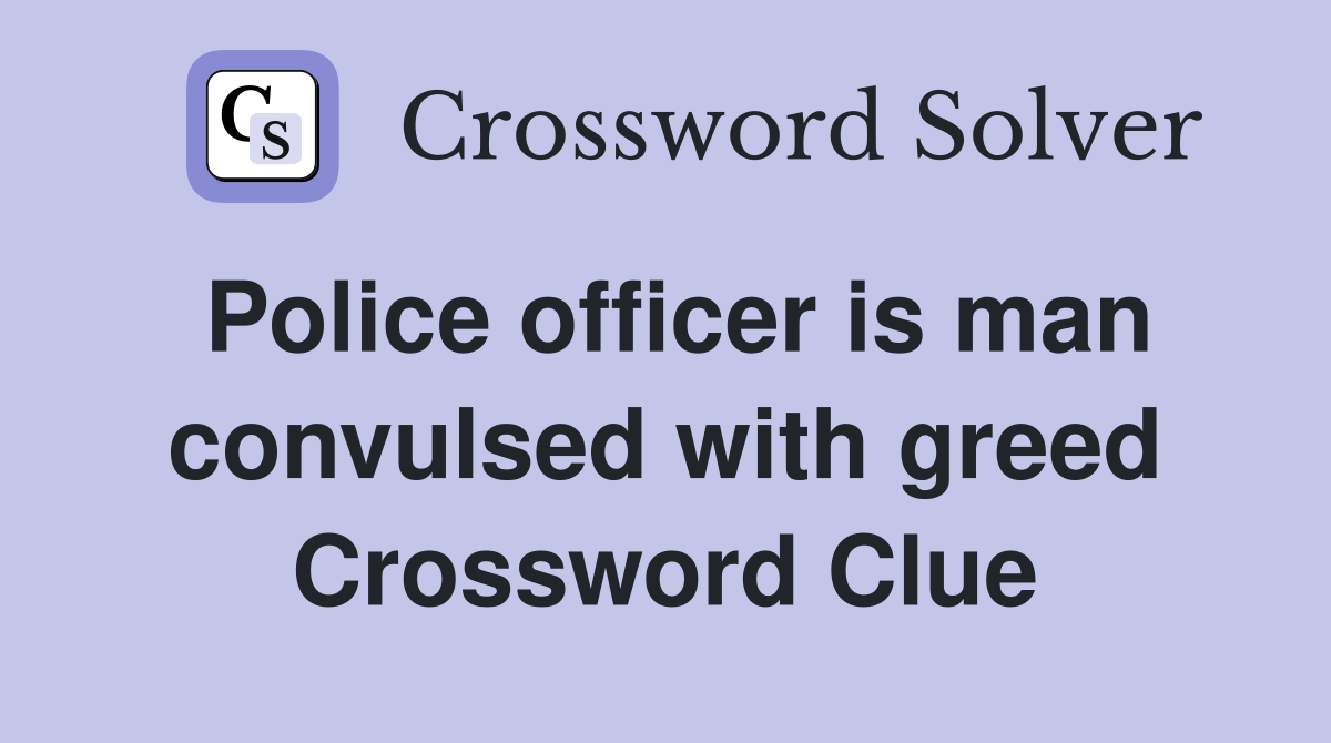 Police officer is man convulsed with greed Crossword Clue