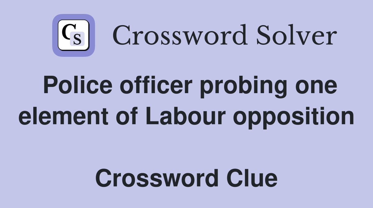 Police officer probing one element of Labour opposition  Crossword Clue