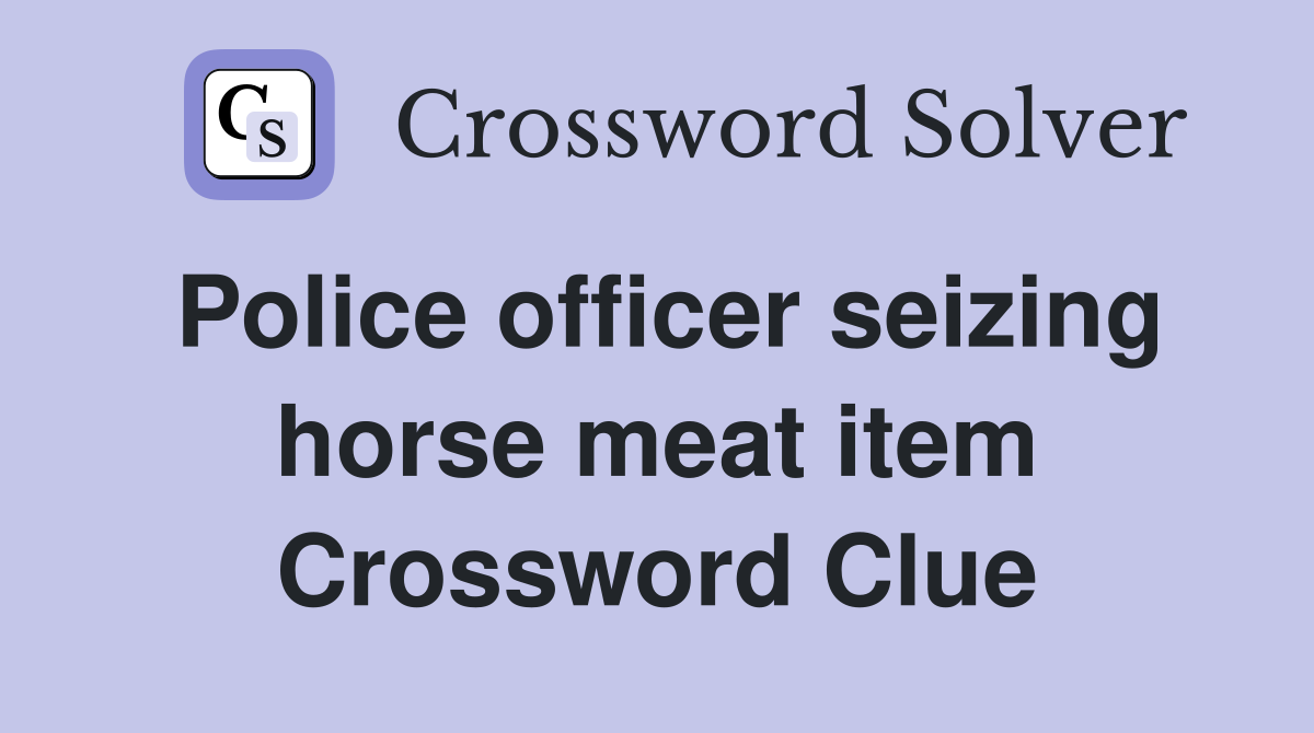 Police officer seizing horse meat item Crossword Clue