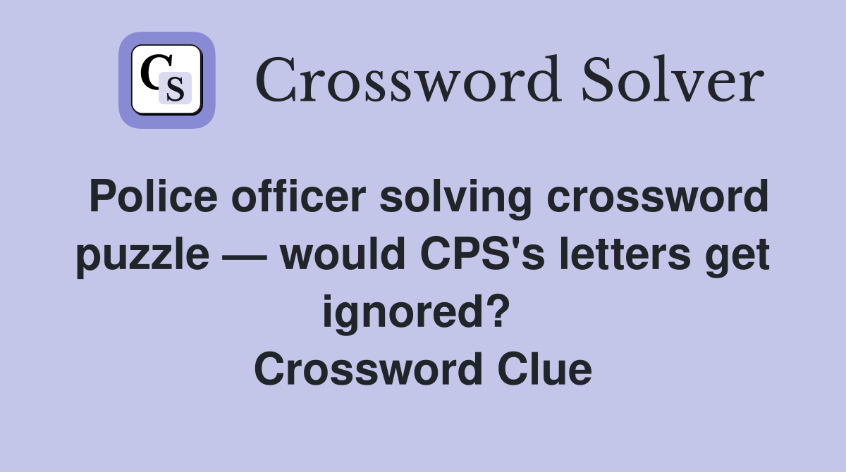 Police officer solving crossword puzzle — would CPS's letters get ignored?  Crossword Clue