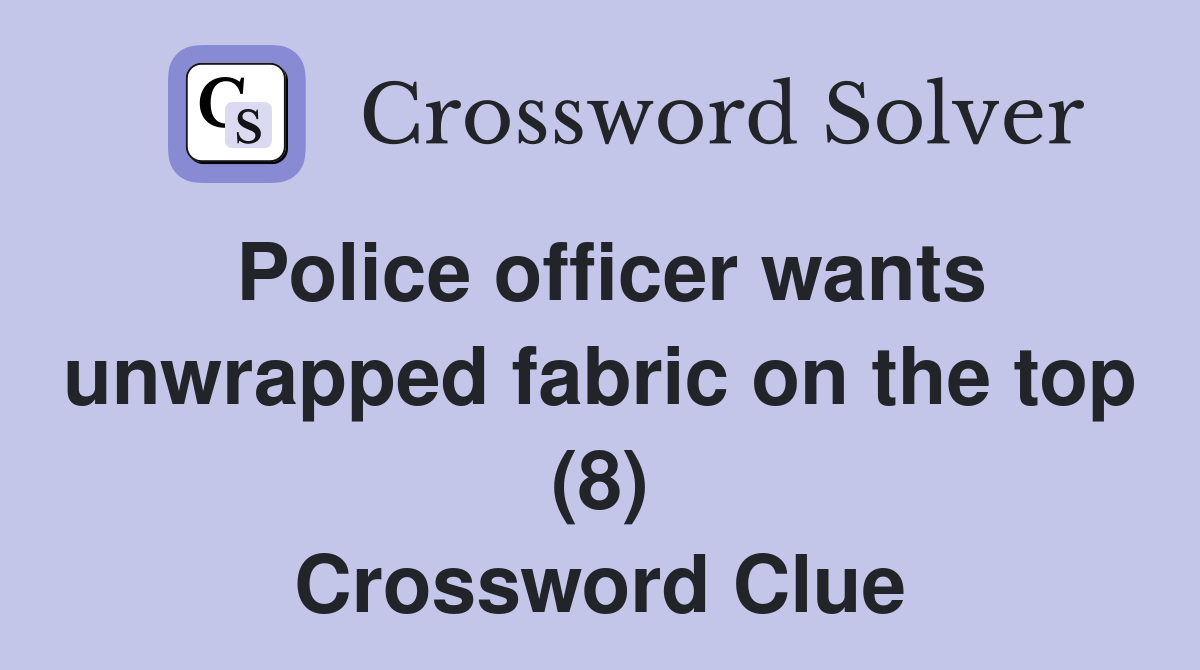 Police officer wants unwrapped fabric on the top (8) Crossword Clue
