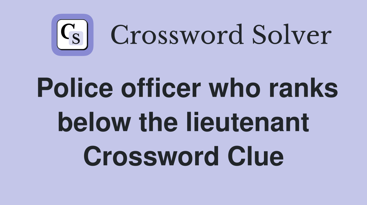 Police officer who ranks below the lieutenant Crossword Clue