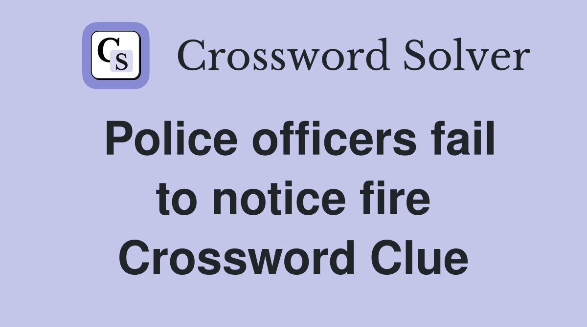Police officers fail to notice fire Crossword Clue