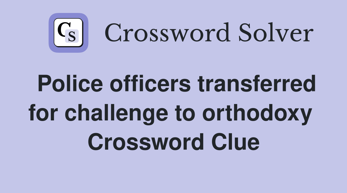 Police officers transferred for challenge to orthodoxy  Crossword Clue
