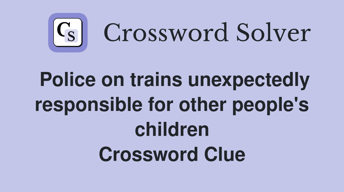 Police on trains unexpectedly responsible for other people's children Crossword Clue