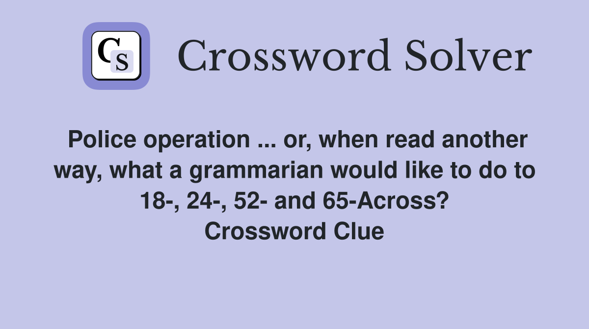 Police operation ... or, when read another way, what a grammarian would like to do to 18-, 24-, 52- and 65-Across? Crossword Clue