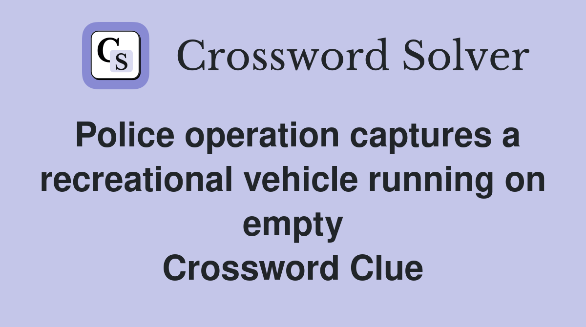 Police operation captures a recreational vehicle running on empty Crossword Clue