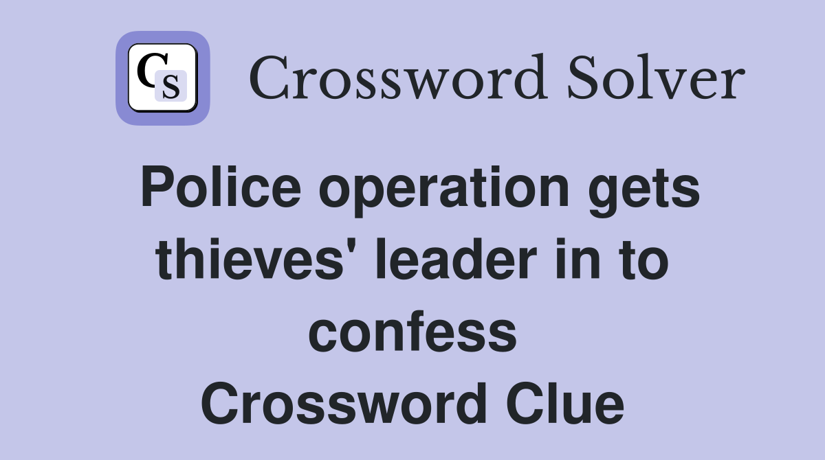 Police operation gets thieves' leader in to confess Crossword Clue