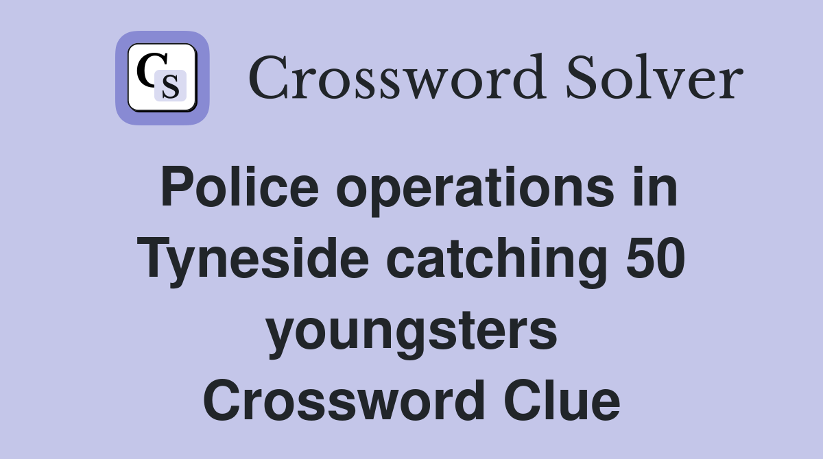 Police operations in Tyneside catching 50 youngsters Crossword Clue