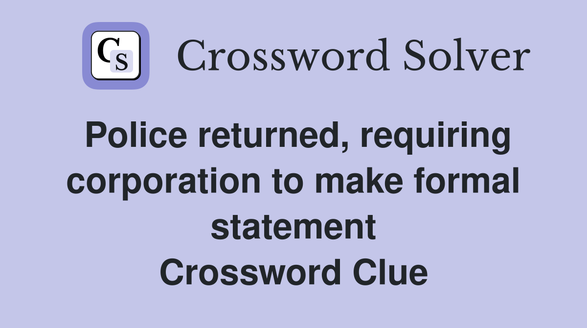 Police returned, requiring corporation to make formal statement Crossword Clue