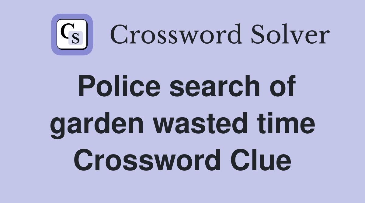 Police search of garden wasted time Crossword Clue