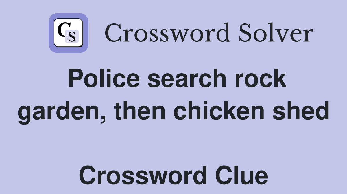 Police search rock garden, then chicken shed  Crossword Clue