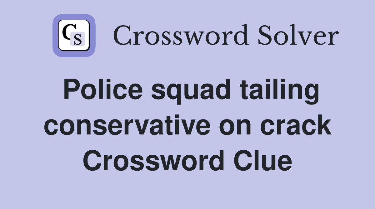 Police squad tailing conservative on crack Crossword Clue